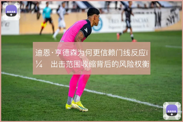 迪恩·亨德森为何更信赖门线反应,出击范围收缩背后的风险权衡