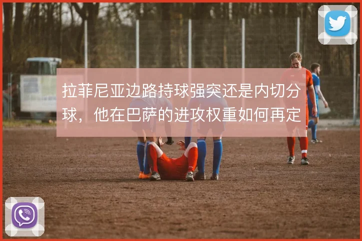 拉菲尼亚边路持球强突还是内切分球，他在巴萨的进攻权重如何再定义