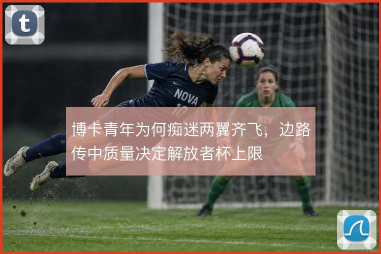 博卡青年为何痴迷两翼齐飞，边路传中质量决定解放者杯上限