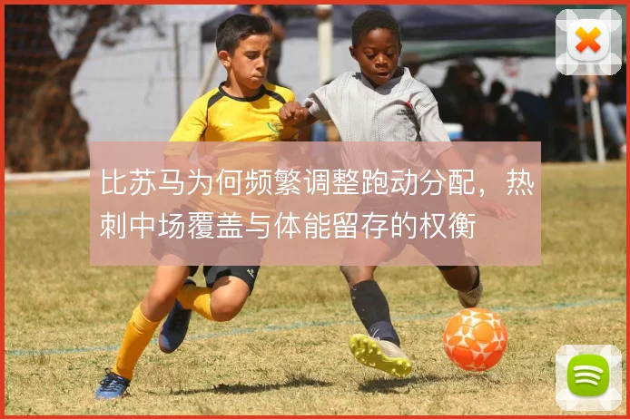 比苏马为何频繁调整跑动分配,热刺中场覆盖与体能留存的权衡