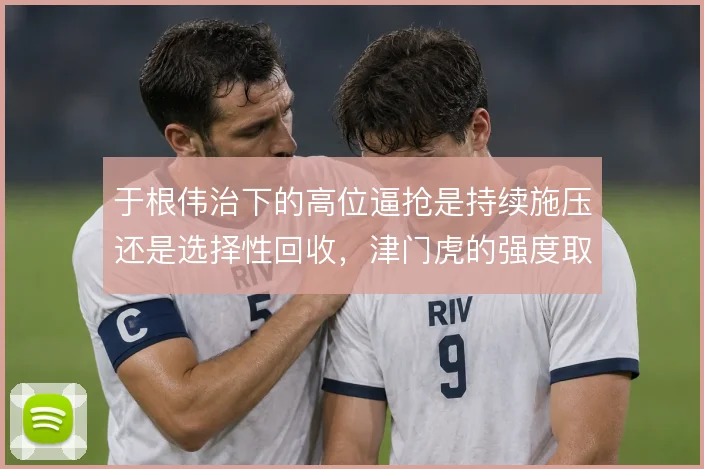于根伟治下的高位逼抢是持续施压还是选择性回收，津门虎的强度取舍