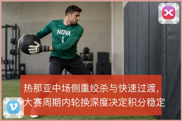 热那亚中场侧重绞杀与快速过渡，大赛周期内轮换深度决定积分稳定性
