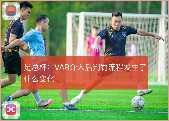 足总杯：VAR介入后判罚流程发生了什么变化