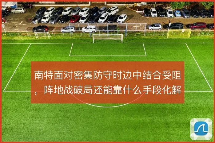 南特面对密集防守时边中结合受阻，阵地战破局还能靠什么手段化解