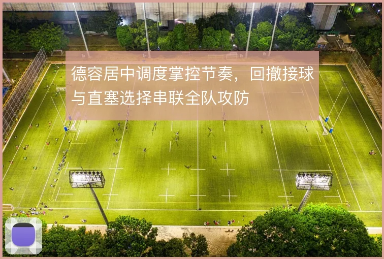 德容居中调度掌控节奏，回撤接球与直塞选择串联全队攻防