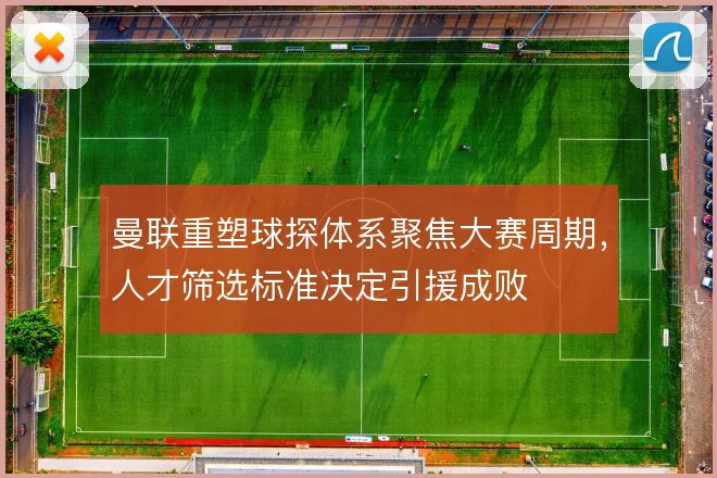 曼联重塑球探体系聚焦大赛周期，人才筛选标准决定引援成败