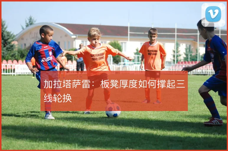 加拉塔萨雷：板凳厚度如何撑起三线轮换
