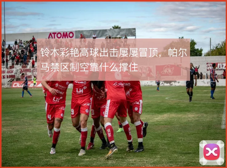 铃木彩艳高球出击屡屡冒顶，帕尔马禁区制空靠什么撑住