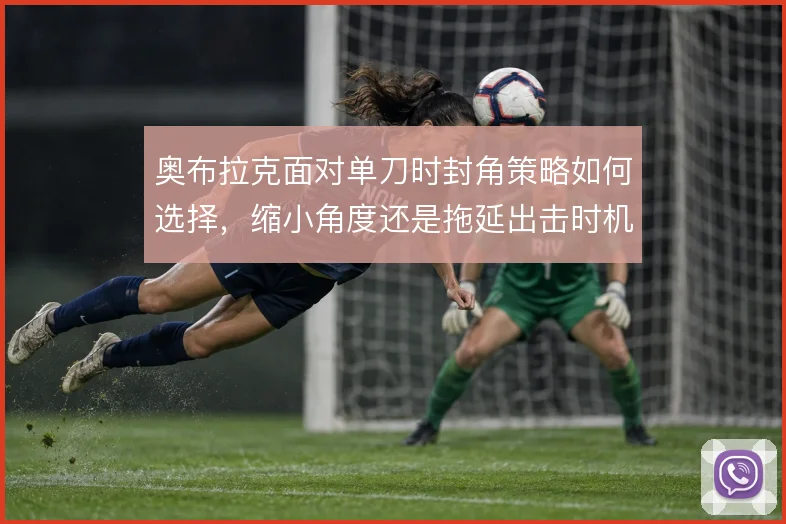奥布拉克面对单刀时封角策略如何选择，缩小角度还是拖延出击时机
