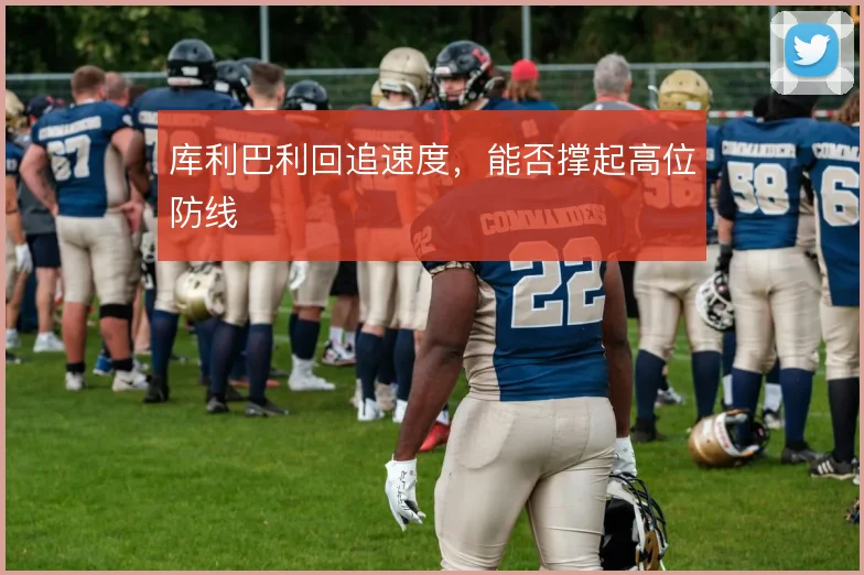 库利巴利回追速度，能否撑起高位防线