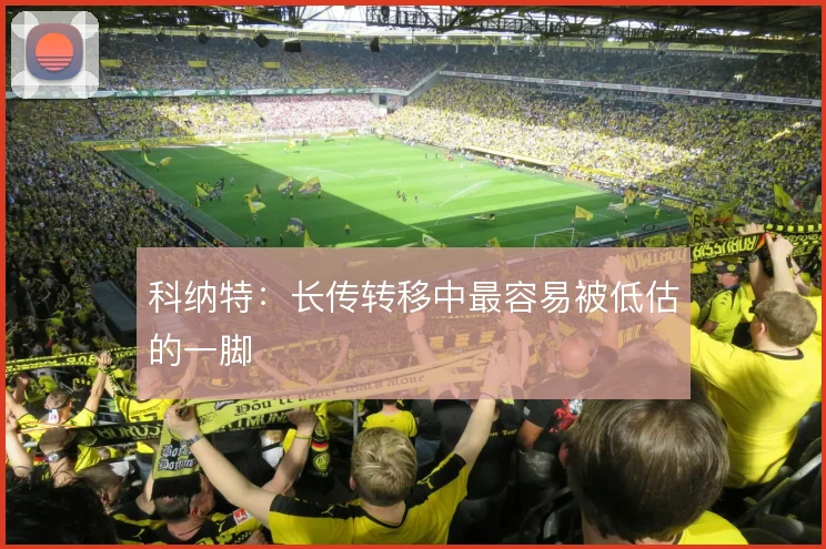科纳特：长传转移中最容易被低估的一脚