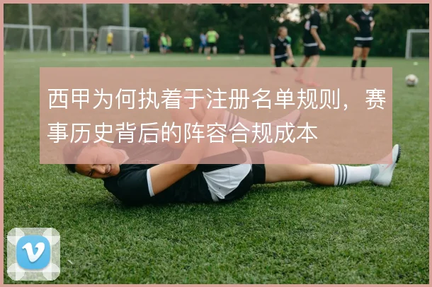 西甲为何执着于注册名单规则，赛事历史背后的阵容合规成本