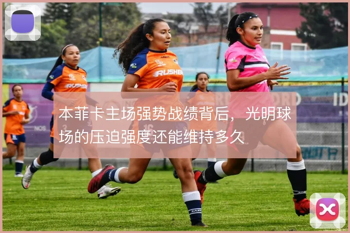 本菲卡主场强势战绩背后，光明球场的压迫强度还能维持多久