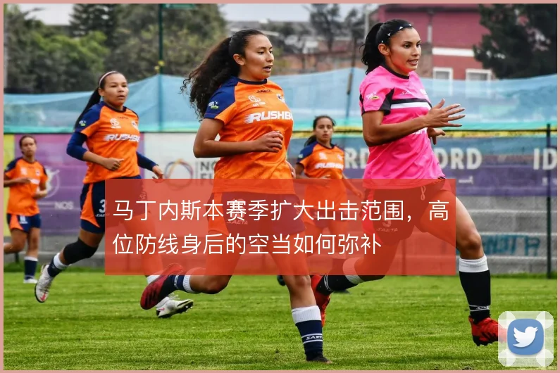 马丁内斯本赛季扩大出击范围，高位防线身后的空当如何弥补