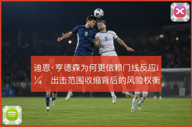 迪恩·亨德森为何更信赖门线反应，出击范围收缩背后的风险权衡