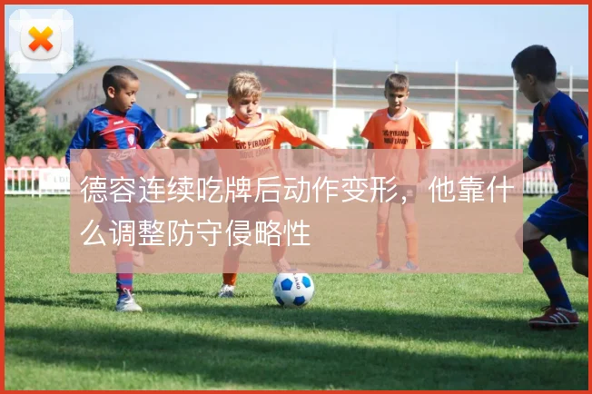 德容连续吃牌后动作变形，他靠什么调整防守侵略性