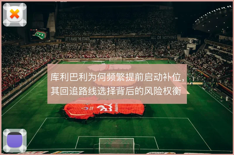 库利巴利为何频繁提前启动补位，其回追路线选择背后的风险权衡