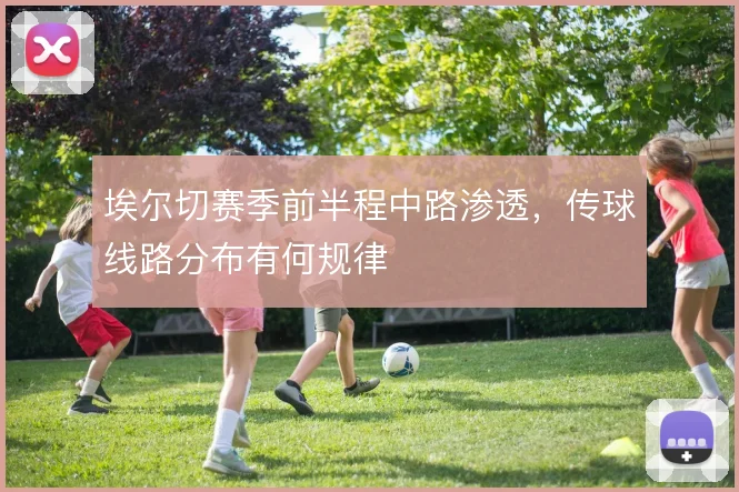 埃尔切赛季前半程中路渗透，传球线路分布有何规律