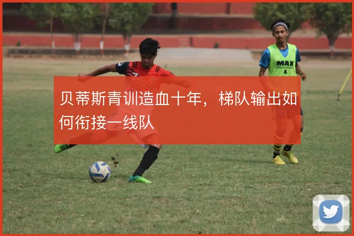 贝蒂斯青训造血十年，梯队输出如何衔接一线队