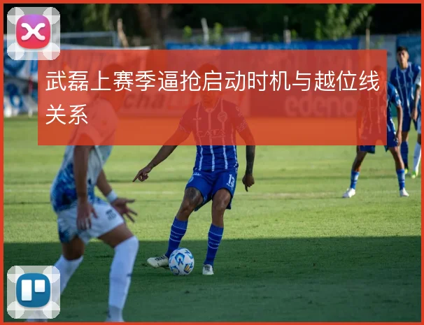 武磊上赛季逼抢启动时机与越位线关系