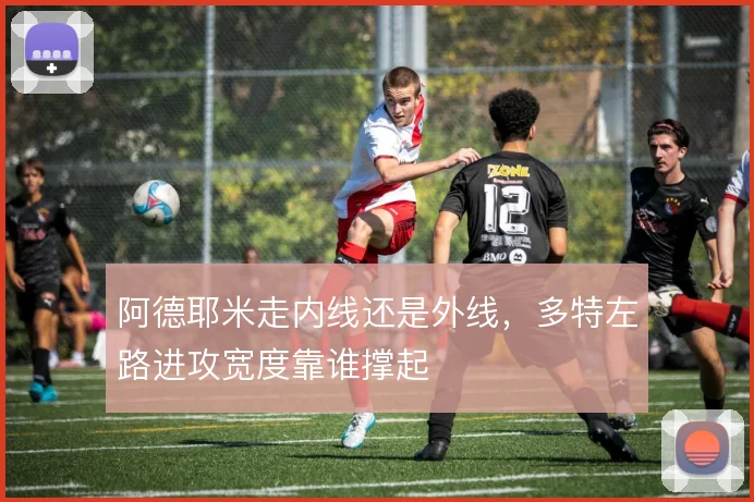 阿德耶米走内线还是外线，多特左路进攻宽度靠谁撑起