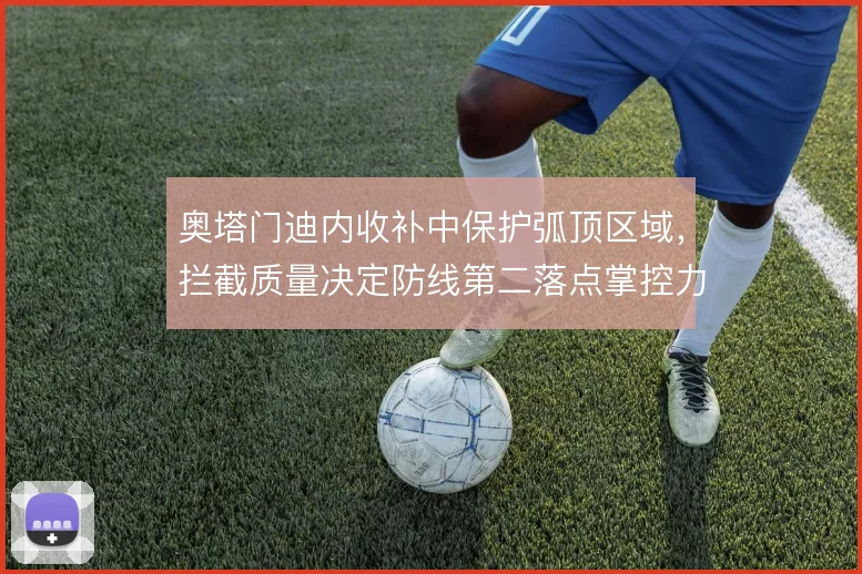 奥塔门迪内收补中保护弧顶区域，拦截质量决定防线第二落点掌控力