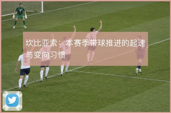 坎比亚索：本赛季带球推进的起速与变向习惯