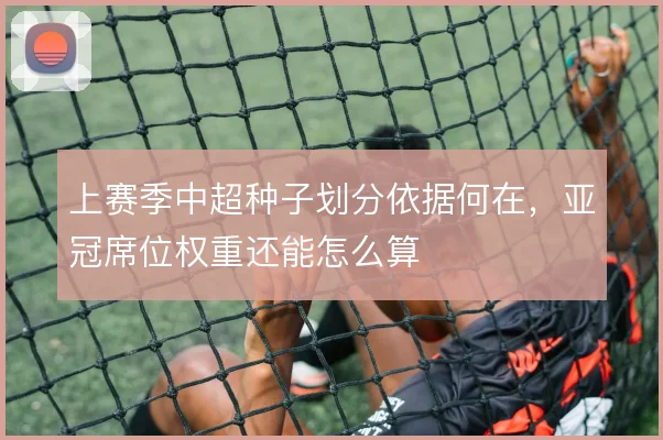 上赛季中超种子划分依据何在，亚冠席位权重还能怎么算