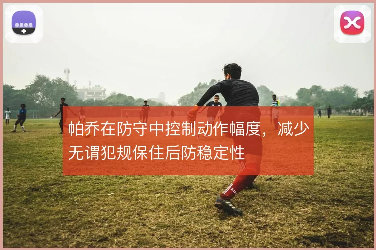 帕乔在防守中控制动作幅度，减少无谓犯规保住后防稳定性