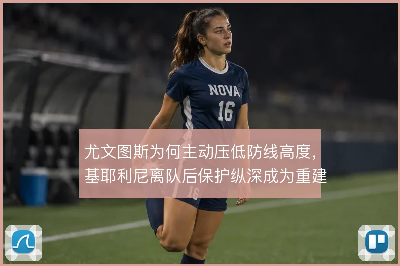 尤文图斯为何主动压低防线高度，基耶利尼离队后保护纵深成为重建起点