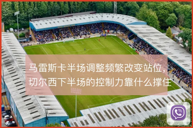 马雷斯卡半场调整频繁改变站位，切尔西下半场的控制力靠什么撑住