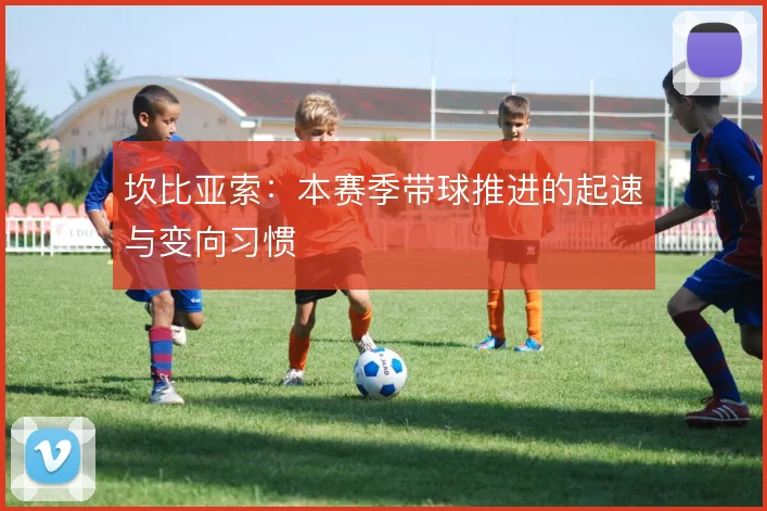 坎比亚索：本赛季带球推进的起速与变向习惯