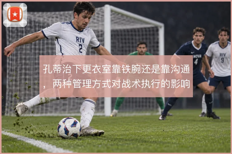 孔蒂治下更衣室靠铁腕还是靠沟通，两种管理方式对战术执行的影响不同