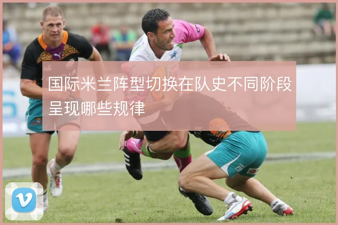 国际米兰阵型切换在队史不同阶段呈现哪些规律