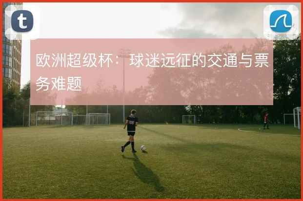 欧洲超级杯：球迷远征的交通与票务难题