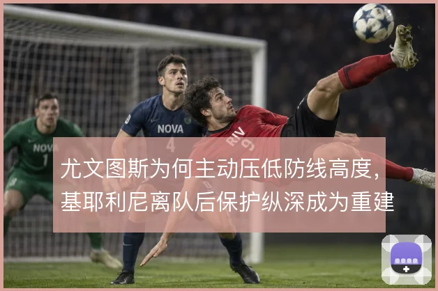 尤文图斯为何主动压低防线高度,基耶利尼离队后保护纵深成为重建起点