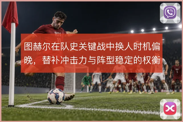 图赫尔在队史关键战中换人时机偏晚，替补冲击力与阵型稳定的权衡