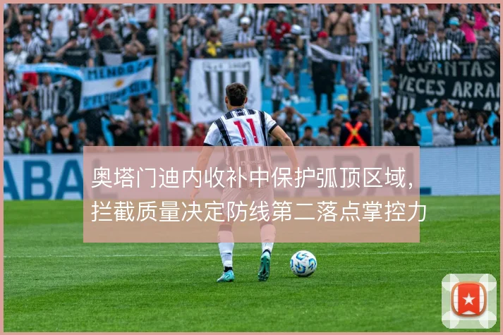 奥塔门迪内收补中保护弧顶区域，拦截质量决定防线第二落点掌控力