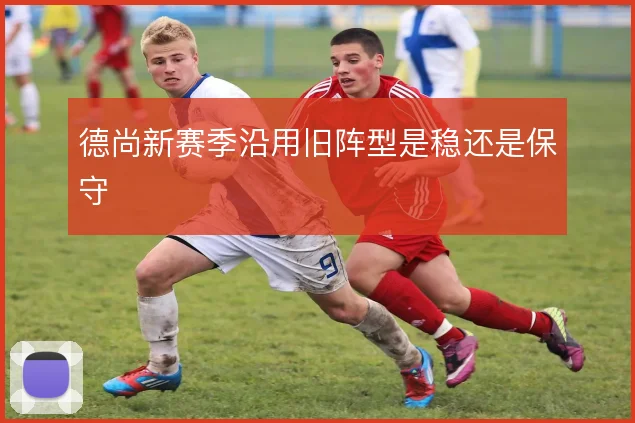 德尚新赛季沿用旧阵型是稳还是保守