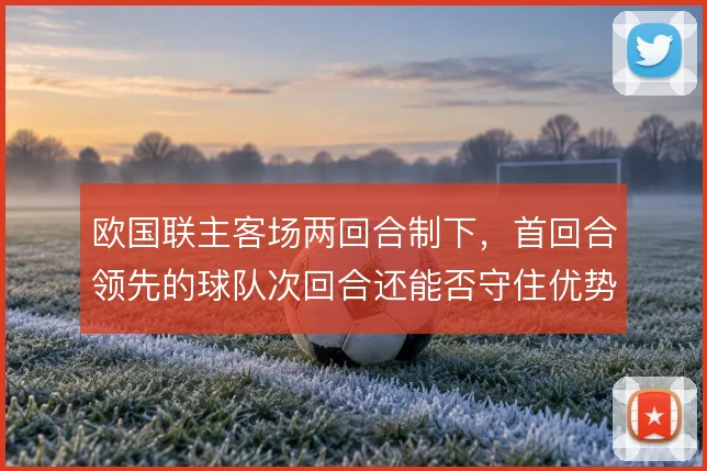 欧国联主客场两回合制下，首回合领先的球队次回合还能否守住优势