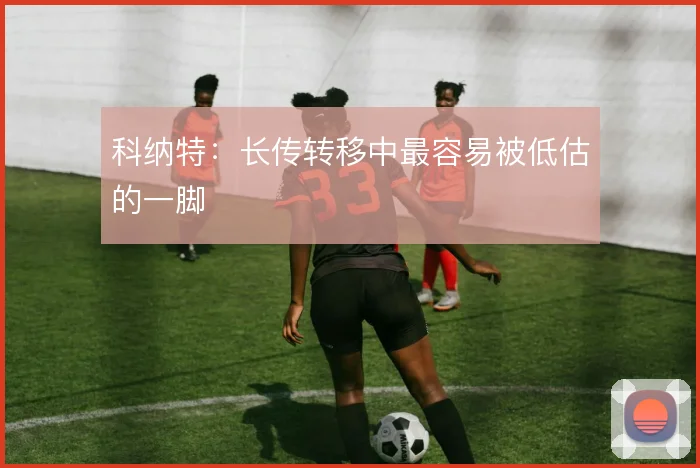 科纳特：长传转移中最容易被低估的一脚