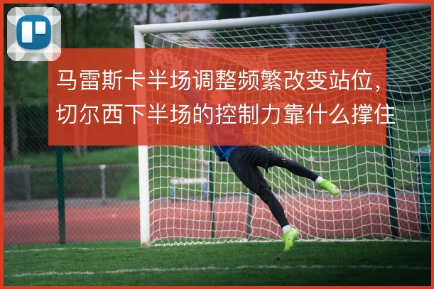 马雷斯卡半场调整频繁改变站位，切尔西下半场的控制力靠什么撑住