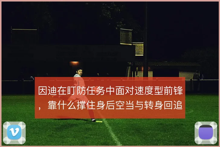 因迪在盯防任务中面对速度型前锋，靠什么撑住身后空当与转身回追的考验