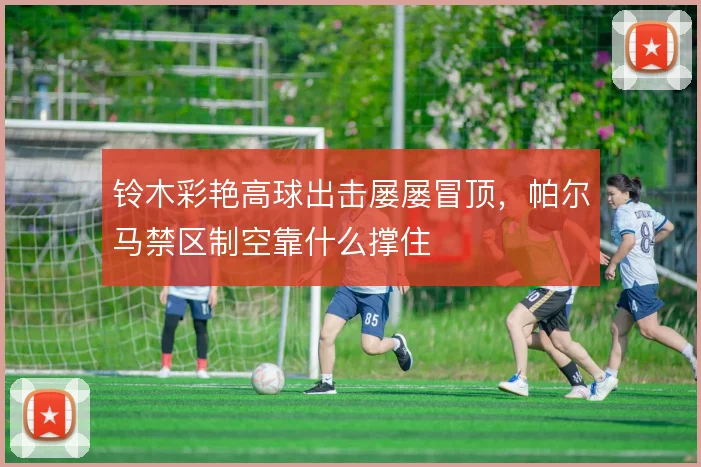 铃木彩艳高球出击屡屡冒顶，帕尔马禁区制空靠什么撑住