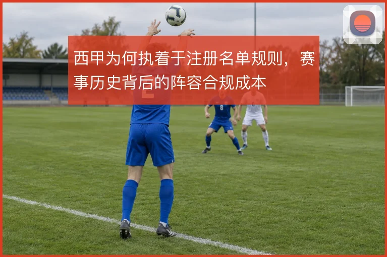 西甲为何执着于注册名单规则，赛事历史背后的阵容合规成本