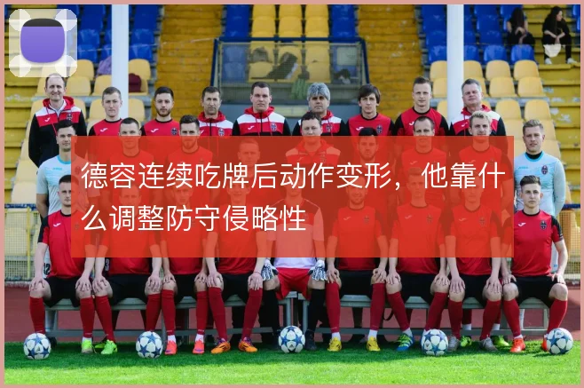 德容连续吃牌后动作变形,他靠什么调整防守侵略性
