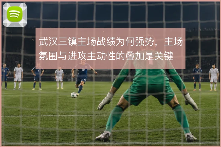 武汉三镇主场战绩为何强势,主场氛围与进攻主动性的叠加是关键