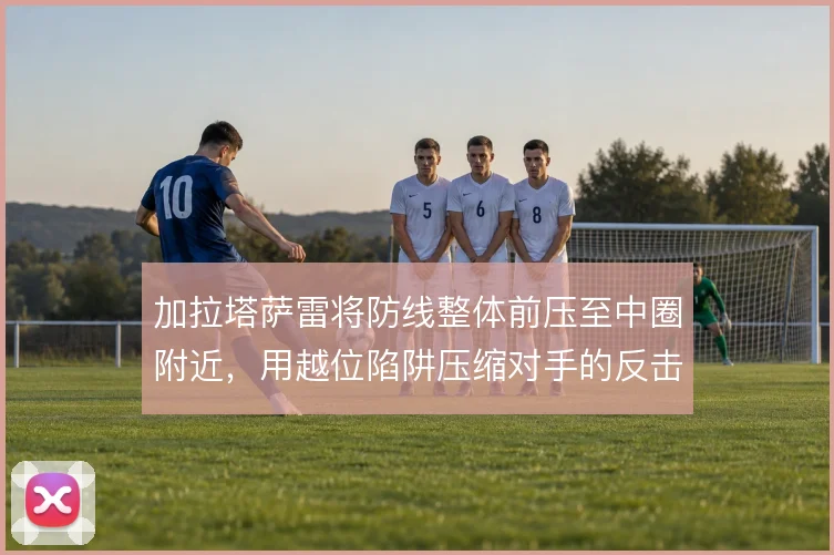 加拉塔萨雷将防线整体前压至中圈附近，用越位陷阱压缩对手的反击空间
