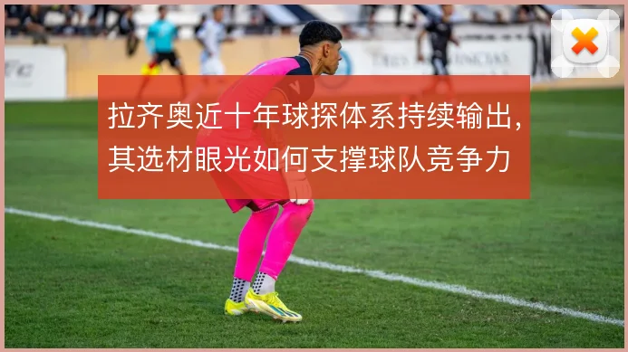 拉齐奥近十年球探体系持续输出，其选材眼光如何支撑球队竞争力