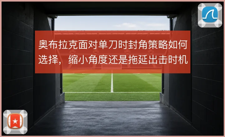 奥布拉克面对单刀时封角策略如何选择，缩小角度还是拖延出击时机